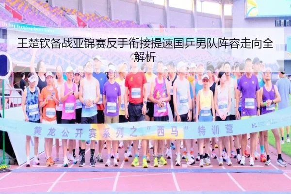 王楚钦备战亚锦赛反手衔接提速国乒男队阵容走向全解析 - kaiyun