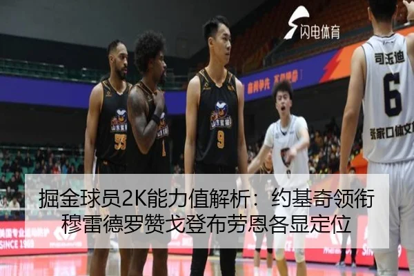 掘金球员2K能力值解析：约基奇领衔 穆雷德罗赞戈登布劳恩各显定位 - kaiyun
