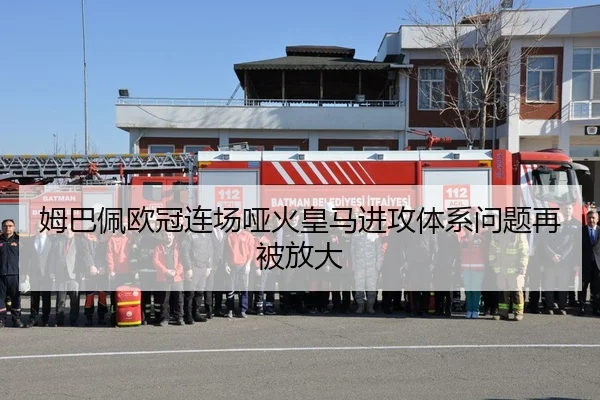 姆巴佩欧冠连场哑火皇马进攻体系问题再被放大 - kaiyun