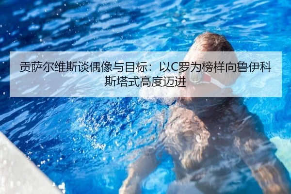 贡萨尔维斯谈偶像与目标：以C罗为榜样向鲁伊科斯塔式高度迈进 - kaiyun