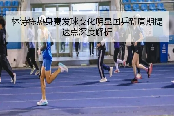 林诗栋热身赛发球变化明显国乒新周期提速点深度解析 - kaiyun