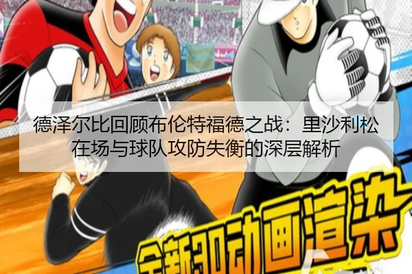 德泽尔比回顾布伦特福德之战：里沙利松在场与球队攻防失衡的深层解析 - kaiyun